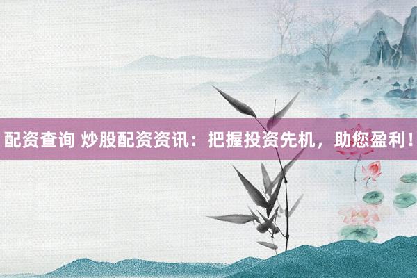 配资查询 炒股配资资讯：把握投资先机，助您盈利！