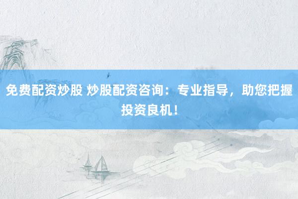 免费配资炒股 炒股配资咨询：专业指导，助您把握投资良机！