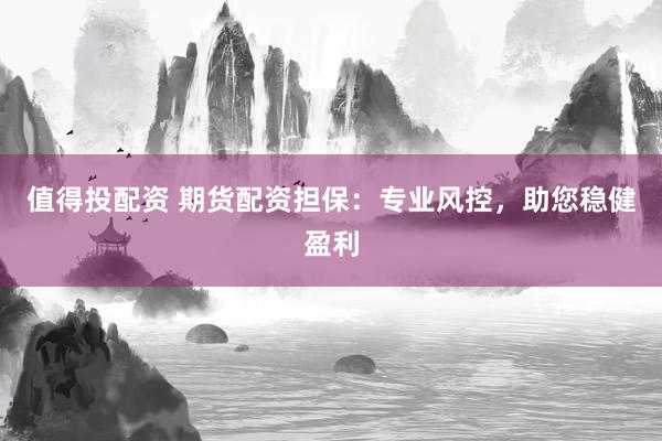 值得投配资 期货配资担保：专业风控，助您稳健盈利