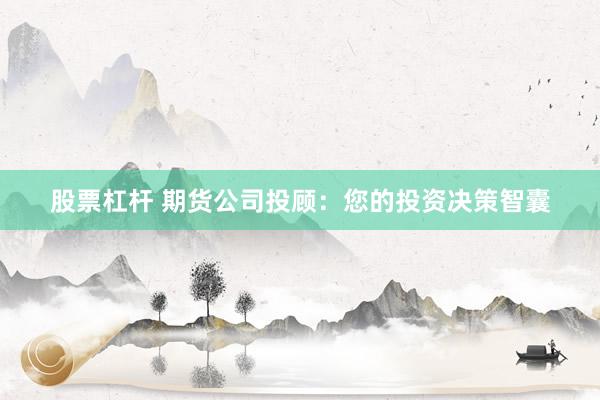 股票杠杆 期货公司投顾：您的投资决策智囊