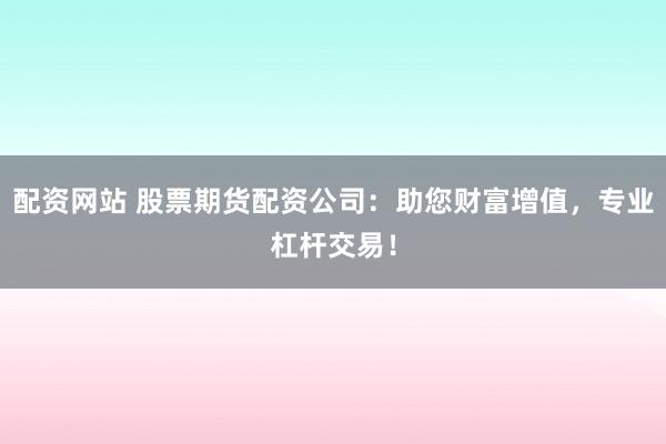配资网站 股票期货配资公司：助您财富增值，专业杠杆交易！