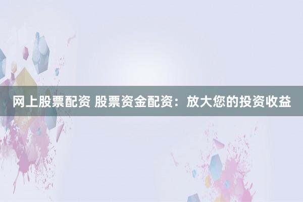 网上股票配资 股票资金配资：放大您的投资收益