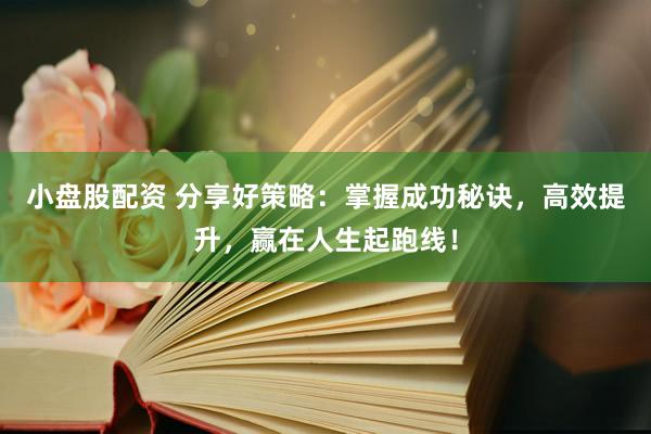 小盘股配资 分享好策略：掌握成功秘诀，高效提升，赢在人生起跑线！