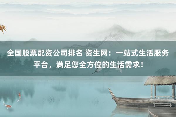 全国股票配资公司排名 资生网：一站式生活服务平台，满足您全方位的生活需求！
