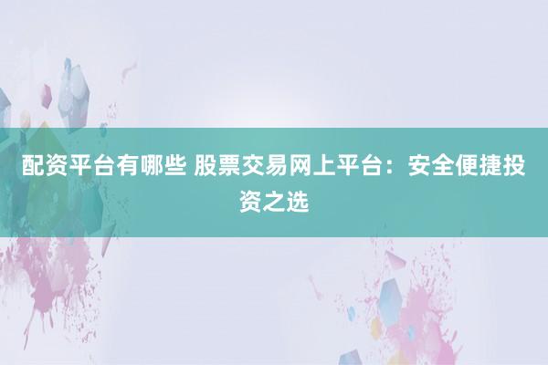 配资平台有哪些 股票交易网上平台：安全便捷投资之选