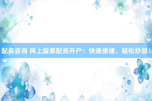 配资咨询 网上股票配资开户：快速便捷，轻松炒股！