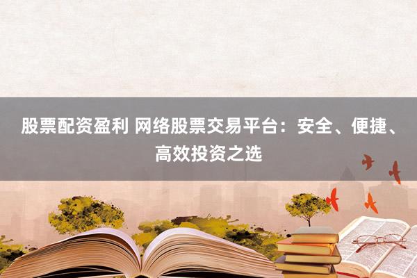 股票配资盈利 网络股票交易平台：安全、便捷、高效投资之选