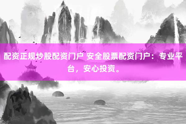 配资正规炒股配资门户 安全股票配资门户：专业平台，安心投资。