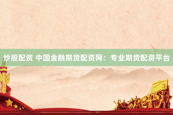 炒股配资 中国金融期货配资网：专业期货配资平台