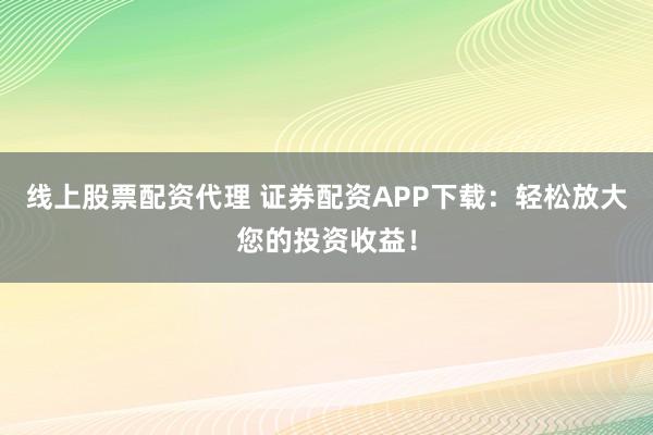 线上股票配资代理 证券配资APP下载：轻松放大您的投资收益！