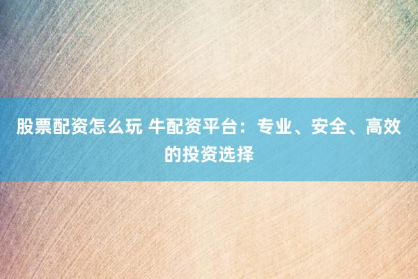 股票配资怎么玩 牛配资平台：专业、安全、高效的投资选择