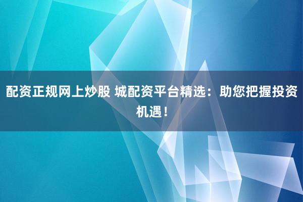 配资正规网上炒股 城配资平台精选：助您把握投资机遇！