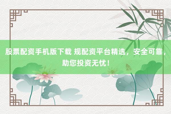 股票配资手机版下载 规配资平台精选，安全可靠，助您投资无忧！