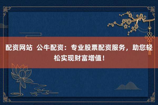 配资网站  公牛配资：专业股票配资服务，助您轻松实现财富增值！