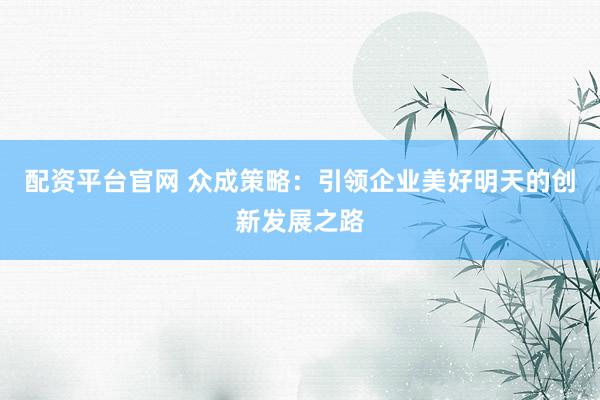 配资平台官网 众成策略：引领企业美好明天的创新发展之路