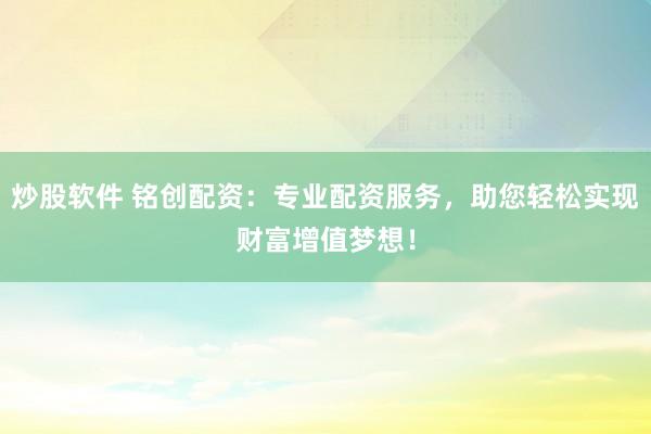 炒股软件 铭创配资：专业配资服务，助您轻松实现财富增值梦想！