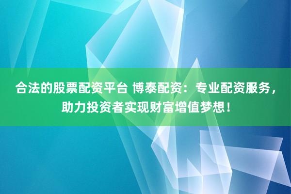 合法的股票配资平台 博泰配资：专业配资服务，助力投资者实现财富增值梦想！