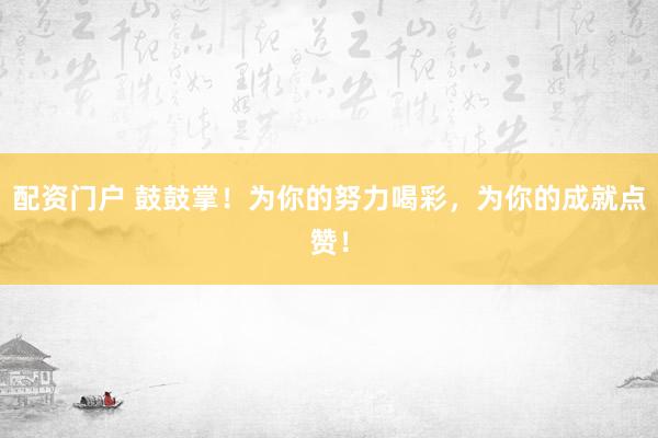配资门户 鼓鼓掌！为你的努力喝彩，为你的成就点赞！