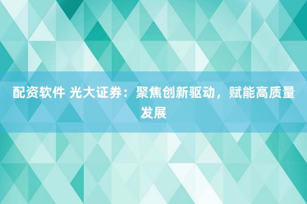 配资软件 光大证券：聚焦创新驱动，赋能高质量发展
