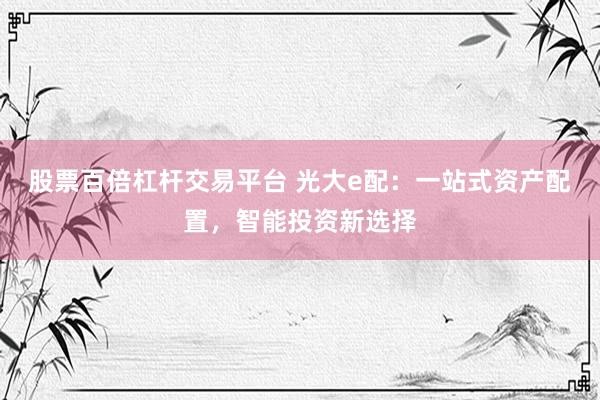 股票百倍杠杆交易平台 光大e配：一站式资产配置，智能投资新选择