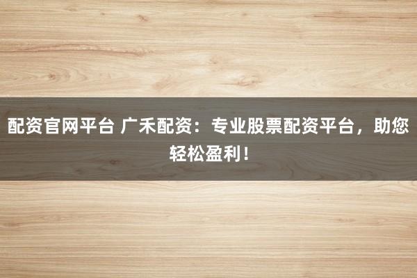配资官网平台 广禾配资：专业股票配资平台，助您轻松盈利！
