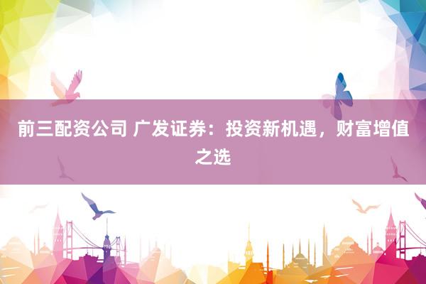 前三配资公司 广发证券：投资新机遇，财富增值之选