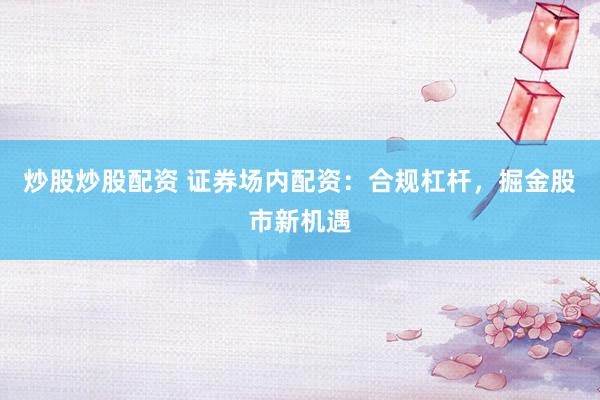 炒股炒股配资 证券场内配资：合规杠杆，掘金股市新机遇