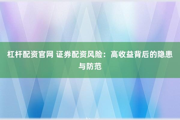 杠杆配资官网 证券配资风险：高收益背后的隐患与防范