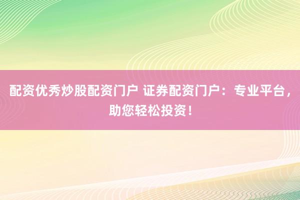 配资优秀炒股配资门户 证券配资门户：专业平台，助您轻松投资！