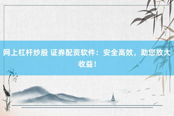 网上杠杆炒股 证券配资软件：安全高效，助您放大收益！
