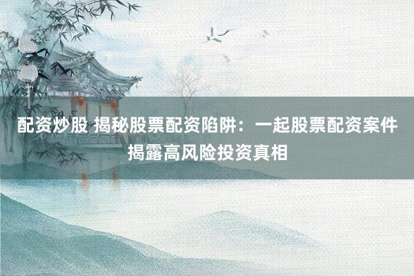 配资炒股 揭秘股票配资陷阱：一起股票配资案件揭露高风险投资真相