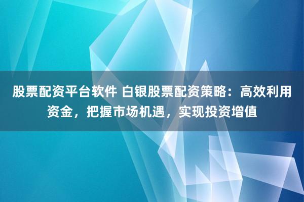 股票配资平台软件 白银股票配资策略：高效利用资金，把握市场机遇，实现投资增值