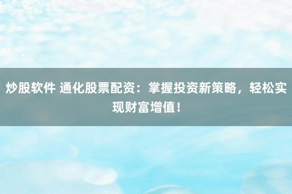 炒股软件 通化股票配资：掌握投资新策略，轻松实现财富增值！