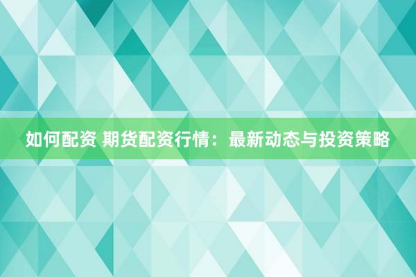 如何配资 期货配资行情：最新动态与投资策略