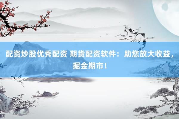 配资炒股优秀配资 期货配资软件：助您放大收益，掘金期市！