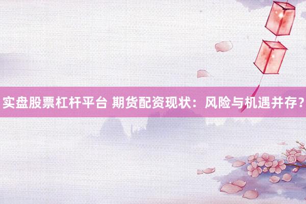 实盘股票杠杆平台 期货配资现状：风险与机遇并存？