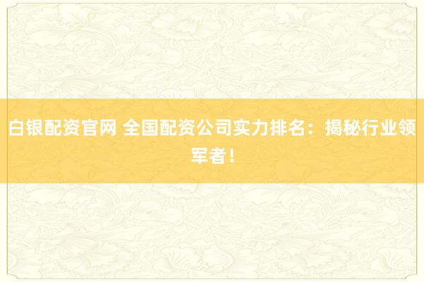 白银配资官网 全国配资公司实力排名：揭秘行业领军者！