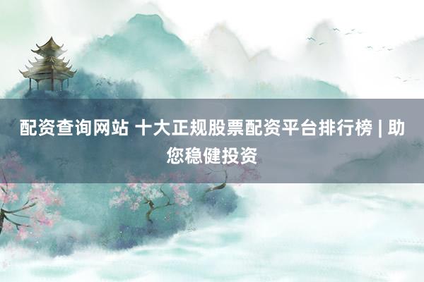 配资查询网站 十大正规股票配资平台排行榜 | 助您稳健投资