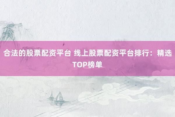 合法的股票配资平台 线上股票配资平台排行：精选TOP榜单