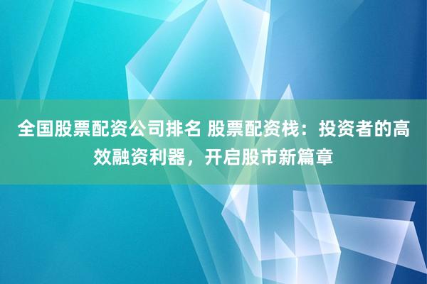 全国股票配资公司排名 股票配资栈：投资者的高效融资利器，开启股市新篇章