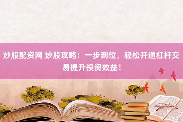 炒股配资网 炒股攻略：一步到位，轻松开通杠杆交易提升投资效益！
