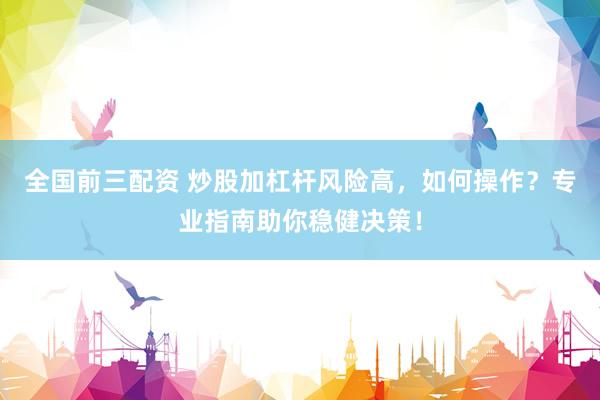 全国前三配资 炒股加杠杆风险高，如何操作？专业指南助你稳健决策！