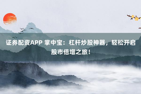 证券配资APP 掌中宝：杠杆炒股神器，轻松开启股市倍增之旅！