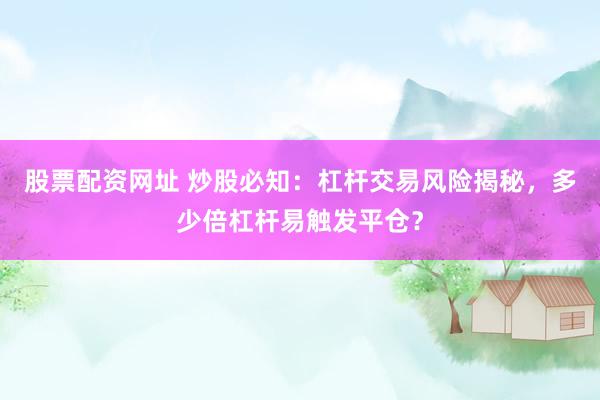 股票配资网址 炒股必知：杠杆交易风险揭秘，多少倍杠杆易触发平仓？
