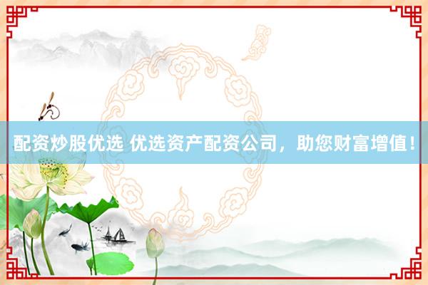 配资炒股优选 优选资产配资公司，助您财富增值！
