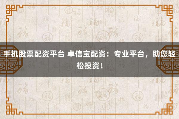 手机股票配资平台 卓信宝配资：专业平台，助您轻松投资！