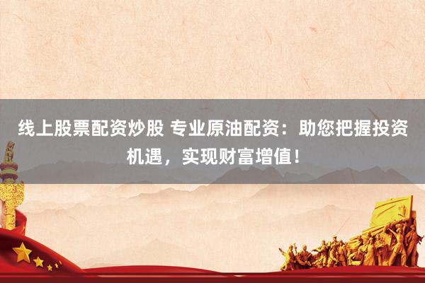 线上股票配资炒股 专业原油配资：助您把握投资机遇，实现财富增值！