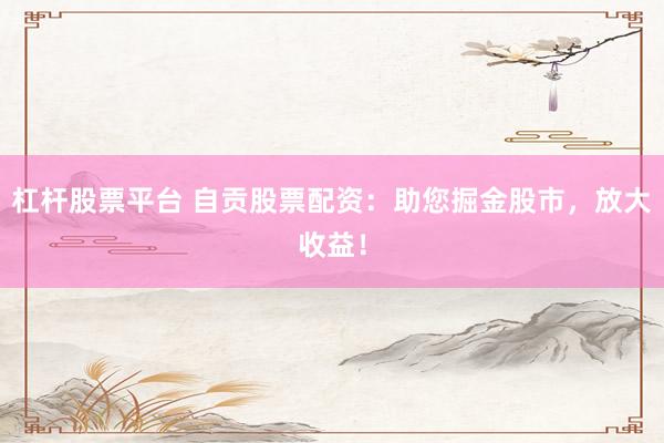 杠杆股票平台 自贡股票配资：助您掘金股市，放大收益！