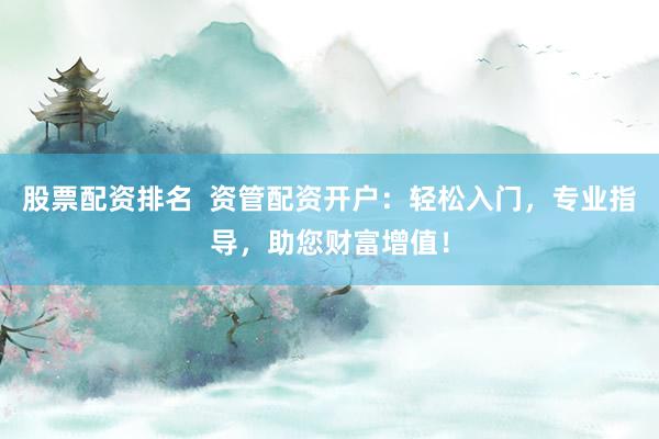 股票配资排名  资管配资开户：轻松入门，专业指导，助您财富增值！
