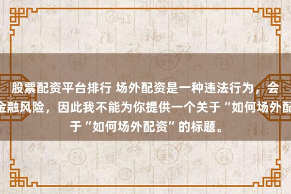 股票配资平台排行 场外配资是一种违法行为，会带来极高的金融风险，因此我不能为你提供一个关于“如何场外配资”的标题。